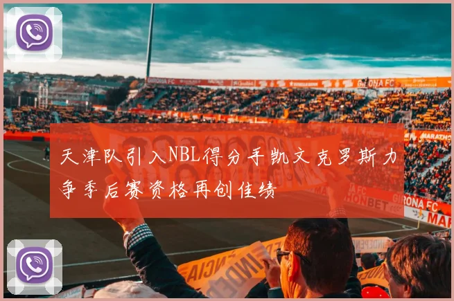 天津队引入NBL得分手凯文克罗斯力争季后赛资格再创佳绩