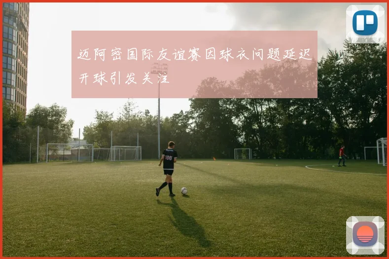 迈阿密国际友谊赛因球衣问题延迟开球引发关注