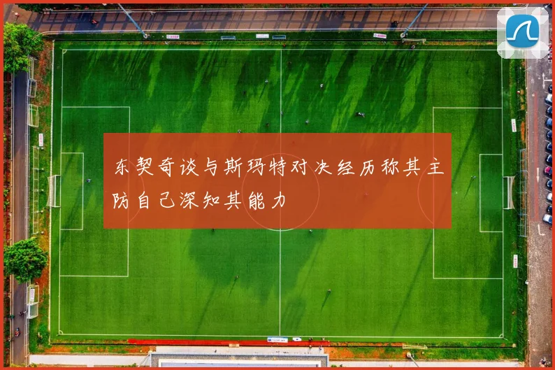 东契奇谈与斯玛特对决经历称其主防自己深知其能力