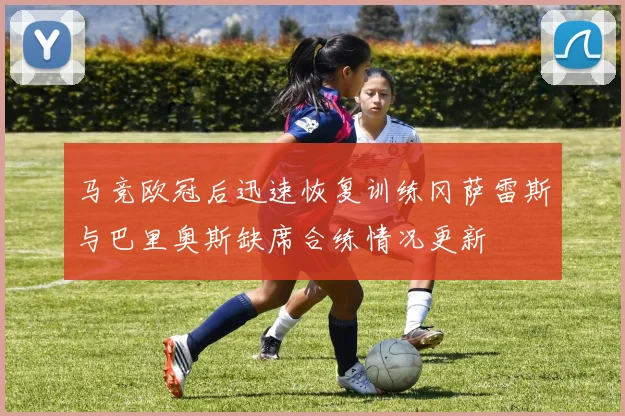 马竞欧冠后迅速恢复训练冈萨雷斯与巴里奥斯缺席合练情况更新