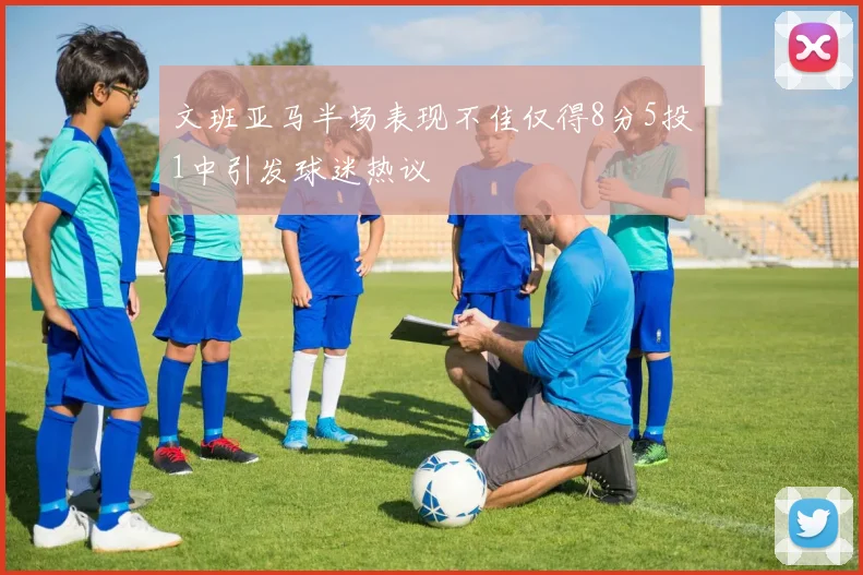 文班亚马半场表现不佳仅得8分5投1中引发球迷热议
