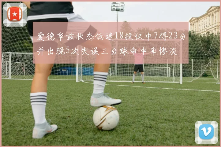 爱德华兹状态低迷18投仅中7得23分并出现5次失误三分球命中率惨淡