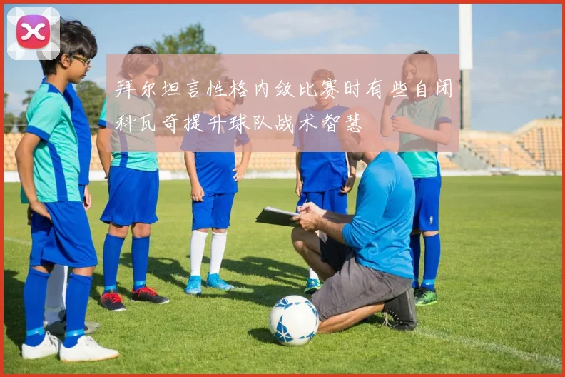 拜尔坦言性格内敛比赛时有些自闭科瓦奇提升球队战术智慧