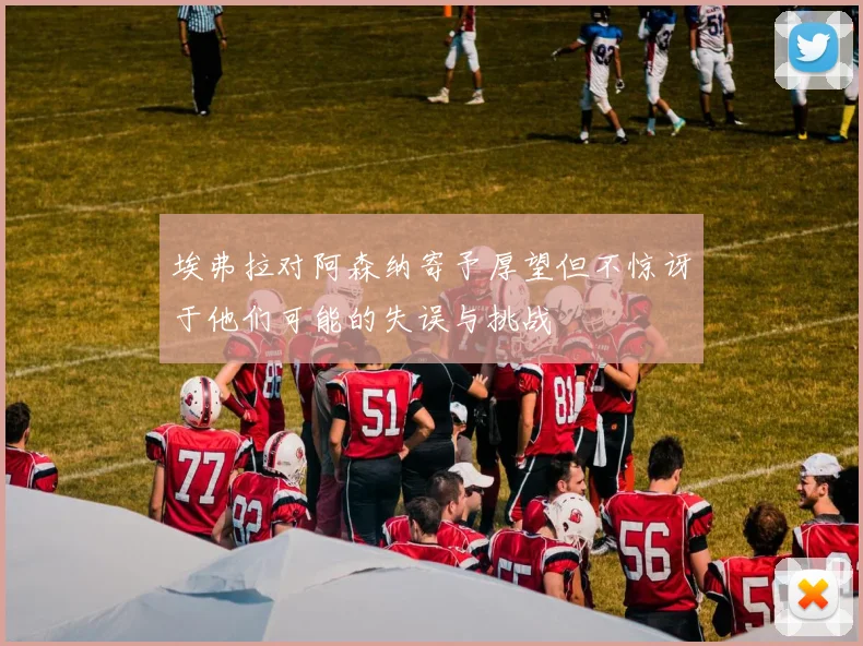 埃弗拉对阿森纳寄予厚望但不惊讶于他们可能的失误与挑战