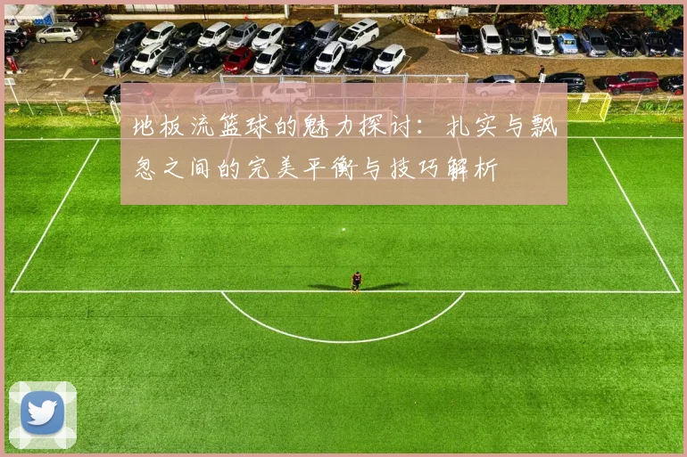 地板流篮球的魅力探讨：扎实与飘忽之间的完美平衡与技巧解析