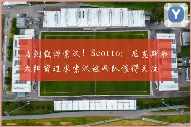 马刺裁掉索汉！Scotto：尼克斯和太阳曾追求索汉这两队值得关注