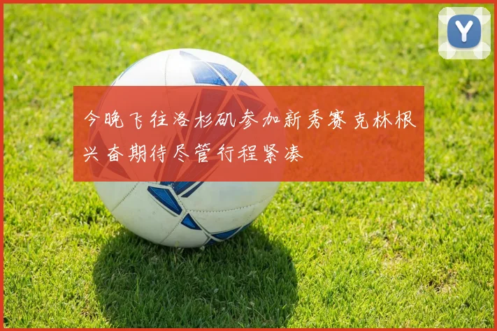 今晚飞往洛杉矶参加新秀赛克林根兴奋期待尽管行程紧凑
