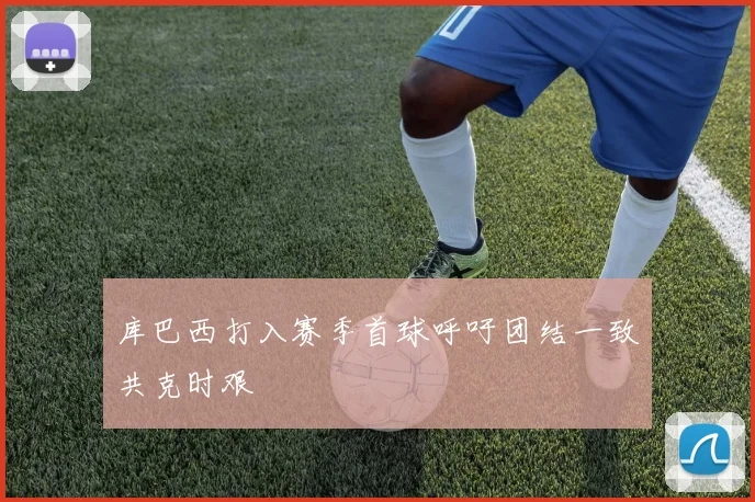 库巴西打入赛季首球呼吁团结一致共克时艰