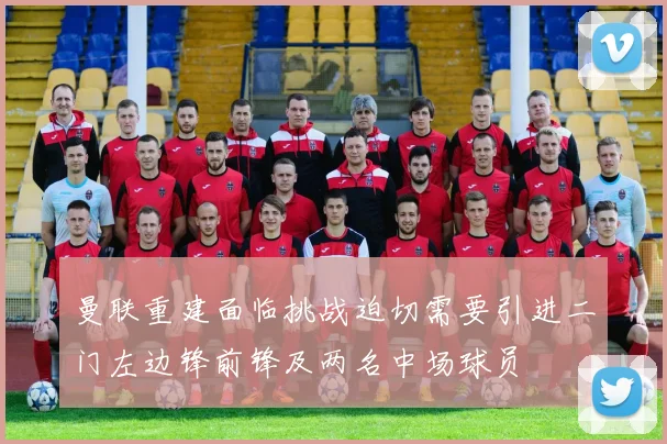 曼联重建面临挑战迫切需要引进二门左边锋前锋及两名中场球员