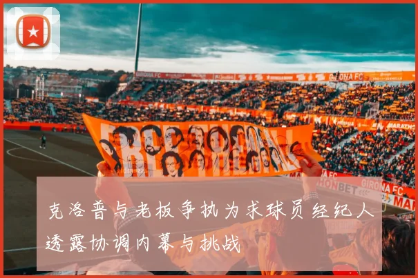 克洛普与老板争执为求球员经纪人透露协调内幕与挑战
