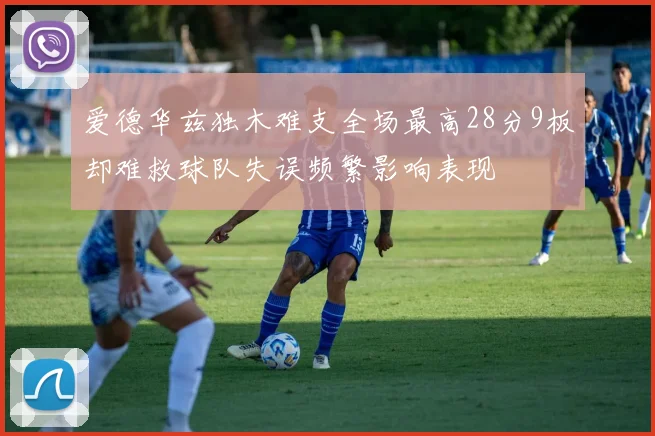 爱德华兹独木难支全场最高28分9板却难救球队失误频繁影响表现