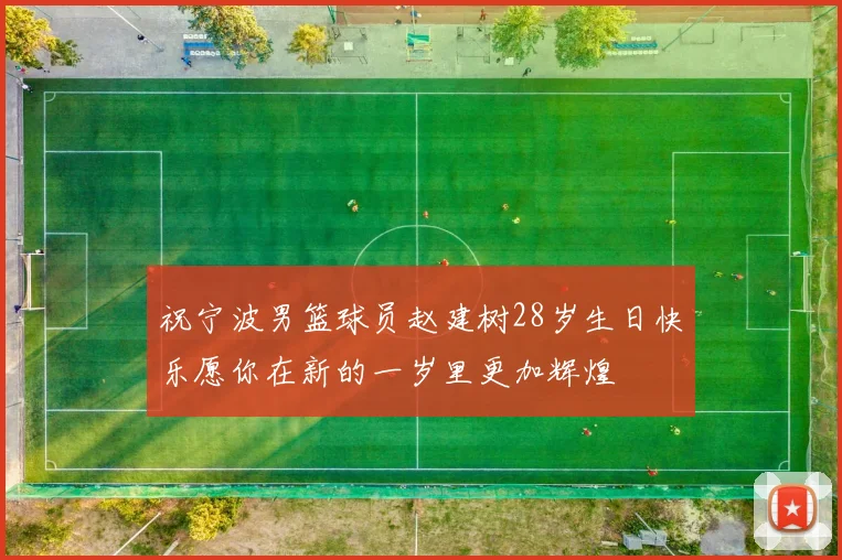 祝宁波男篮球员赵建树28岁生日快乐愿你在新的一岁里更加辉煌