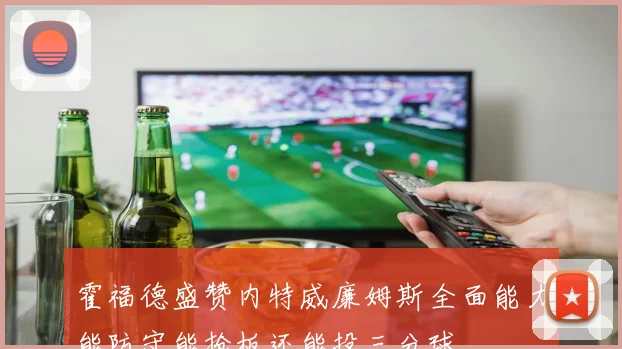 霍福德盛赞内特威廉姆斯全面能力能防守能抢板还能投三分球