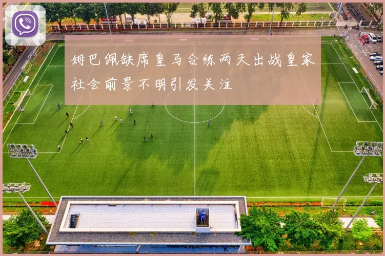 姆巴佩缺席皇马合练两天出战皇家社会前景不明引发关注