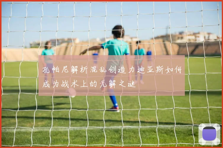 孔帕尼解析混乱创造力迪亚斯如何成为战术上的无解之谜