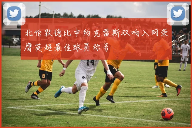 北伦敦德比中约克雷斯双响入网荣膺英超最佳球员称号