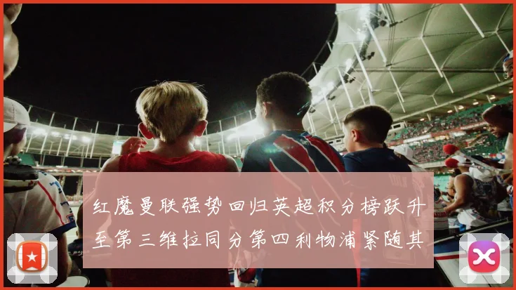 红魔曼联强势回归英超积分榜跃升至第三维拉同分第四利物浦紧随其后第五