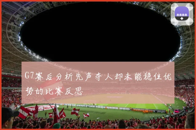 G7赛后分析先声夺人却未能稳住优势的比赛反思