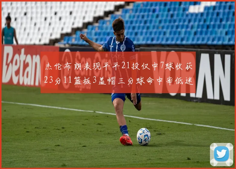 杰伦布朗表现平平21投仅中7球收获23分11篮板3盖帽三分球命中率低迷