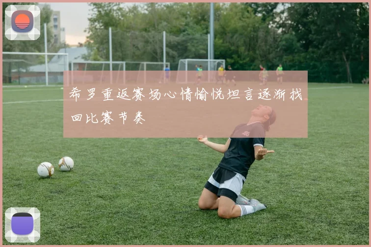 希罗重返赛场心情愉悦坦言逐渐找回比赛节奏