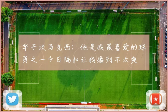 华子谈马克西：他是我最喜爱的球员之一今日隔扣让我感到不太爽