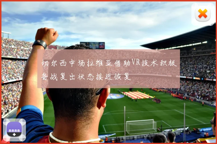 切尔西中场拉维亚借助VR技术积极备战复出状态接近恢复