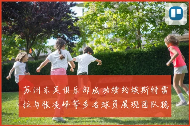 苏州东吴俱乐部成功续约埃斯特雷拉与张凌峰等多名球员展现团队稳定性
