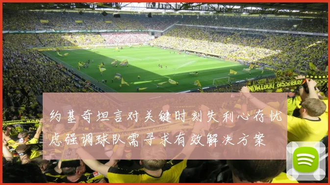 约基奇坦言对关键时刻失利心存忧虑强调球队需寻求有效解决方案