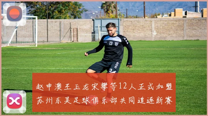 赵申澳王玉龙宋攀等12人正式加盟苏州东吴足球俱乐部共同追逐新赛季目标