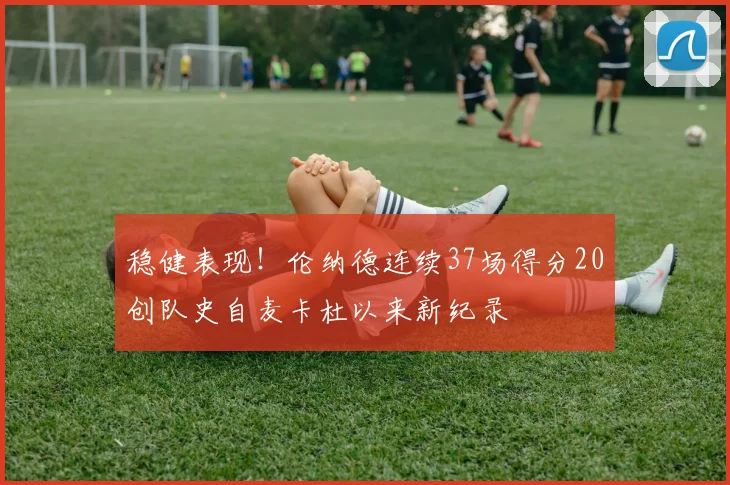 稳健表现！伦纳德连续37场得分20创队史自麦卡杜以来新纪录